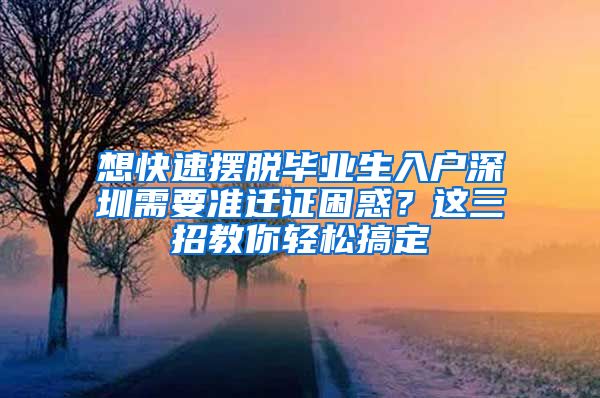 想快速摆脱毕业生入户深圳需要准迁证困惑？这三招教你轻松搞定