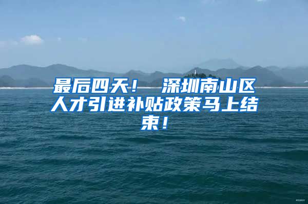 最后四天！ 深圳南山区人才引进补贴政策马上结束！