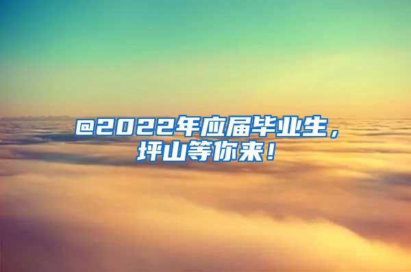 @2022年应届毕业生，坪山等你来！