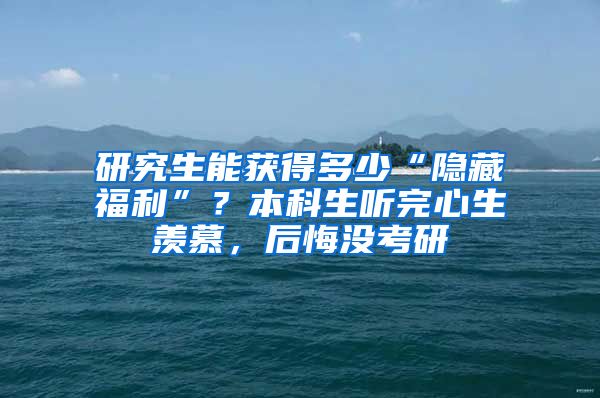 研究生能获得多少“隐藏福利”？本科生听完心生羡慕，后悔没考研
