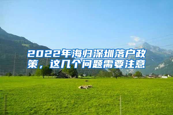 2022年海归深圳落户政策，这几个问题需要注意