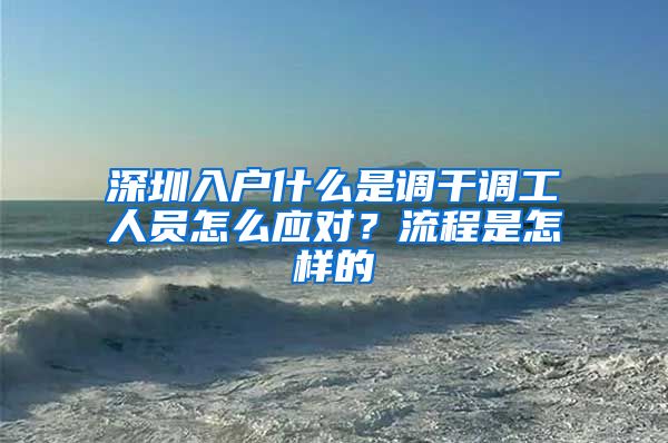 深圳入户什么是调干调工人员怎么应对？流程是怎样的