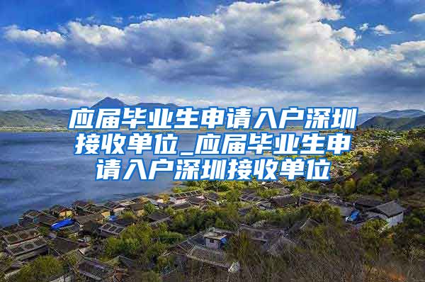 应届毕业生申请入户深圳接收单位_应届毕业生申请入户深圳接收单位