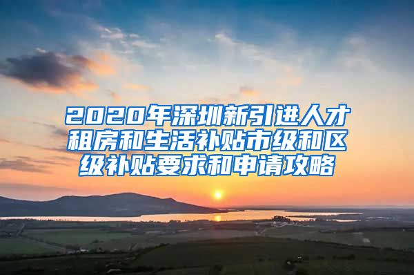 2020年深圳新引进人才租房和生活补贴市级和区级补贴要求和申请攻略