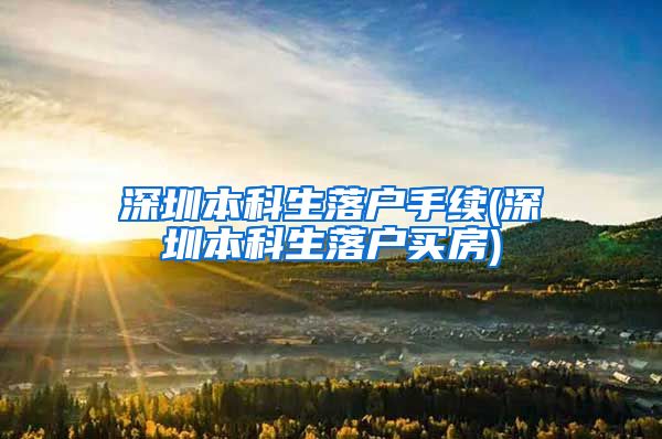 深圳本科生落户手续(深圳本科生落户买房)