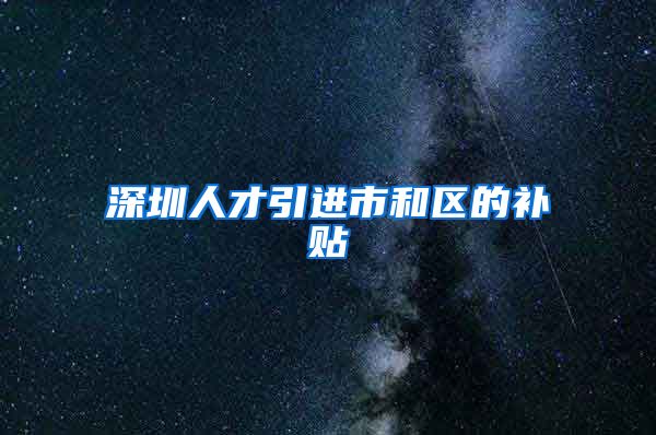 深圳人才引进市和区的补贴
