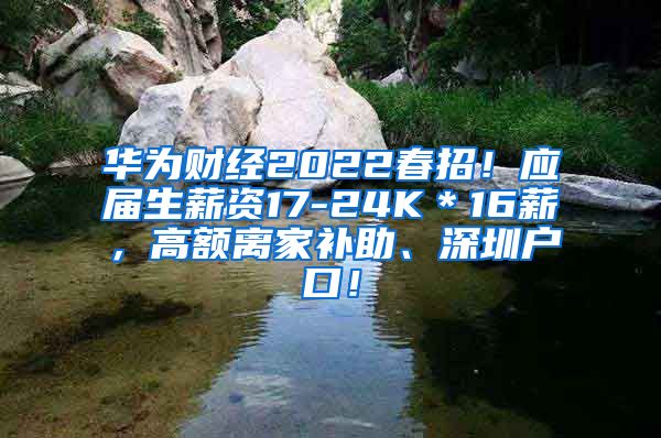 华为财经2022春招！应届生薪资17-24K＊16薪，高额离家补助、深圳户口！
