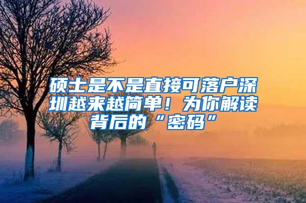 硕士是不是直接可落户深圳越来越简单！为你解读背后的“密码”