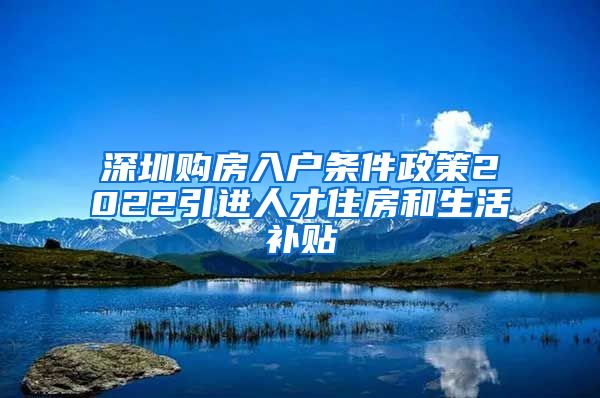 深圳购房入户条件政策2022引进人才住房和生活补贴