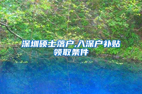 深圳硕士落户,入深户补贴领取条件