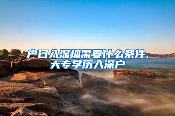 户口入深圳需要什么条件,大专学历入深户