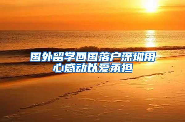 国外留学回国落户深圳用心感动以爱承担