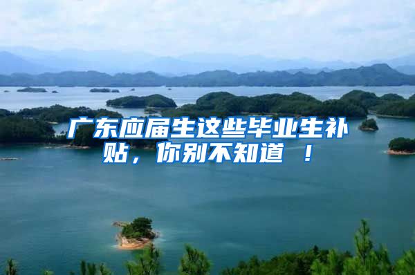 广东应届生这些毕业生补贴，你别不知道 ！