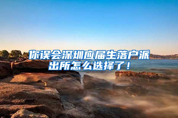 你误会深圳应届生落户派出所怎么选择了！