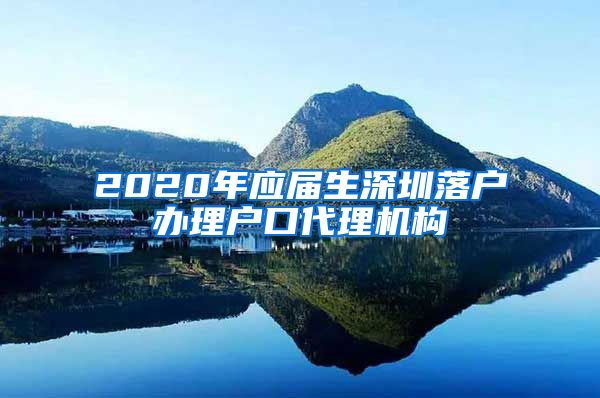 2020年应届生深圳落户办理户口代理机构