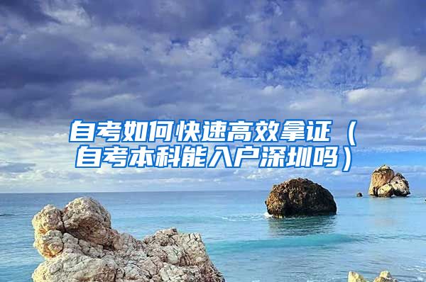 自考如何快速高效拿证（自考本科能入户深圳吗）