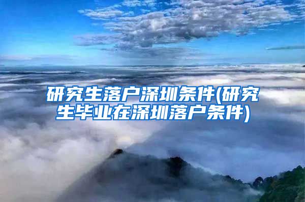 研究生落户深圳条件(研究生毕业在深圳落户条件)