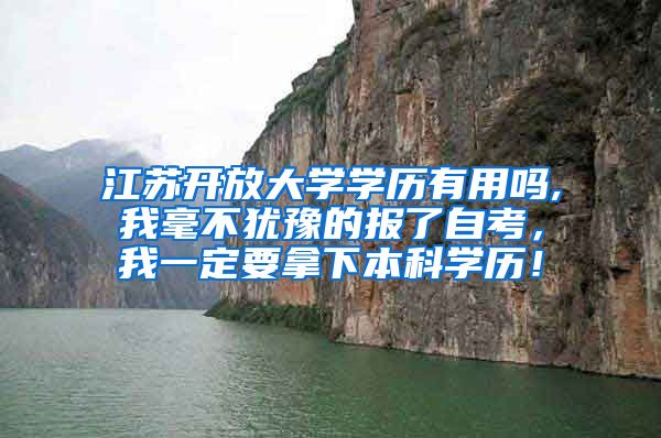 江苏开放大学学历有用吗,我毫不犹豫的报了自考，我一定要拿下本科学历！