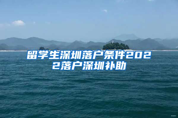 留学生深圳落户条件2022落户深圳补助
