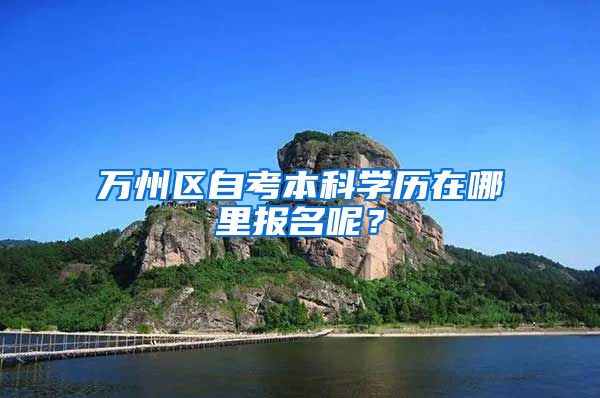 万州区自考本科学历在哪里报名呢？