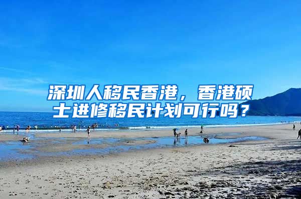 深圳人移民香港，香港硕士进修移民计划可行吗？