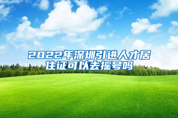 2022年深圳引进人才居住证可以去摇号吗