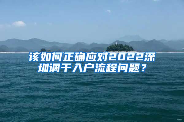 该如何正确应对2022深圳调干入户流程问题？