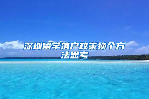 深圳留学落户政策换个方法思考