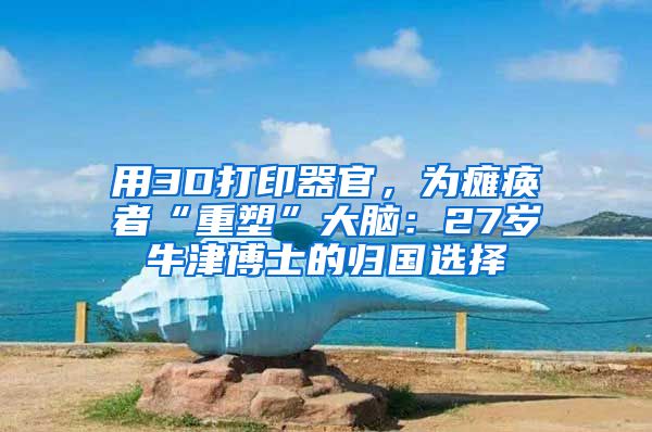 用3D打印器官，为瘫痪者“重塑”大脑：27岁牛津博士的归国选择