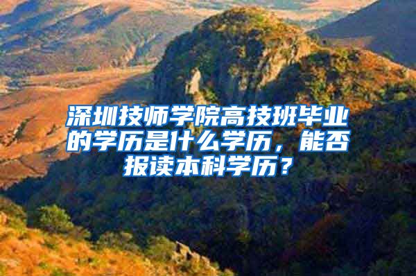深圳技师学院高技班毕业的学历是什么学历，能否报读本科学历？