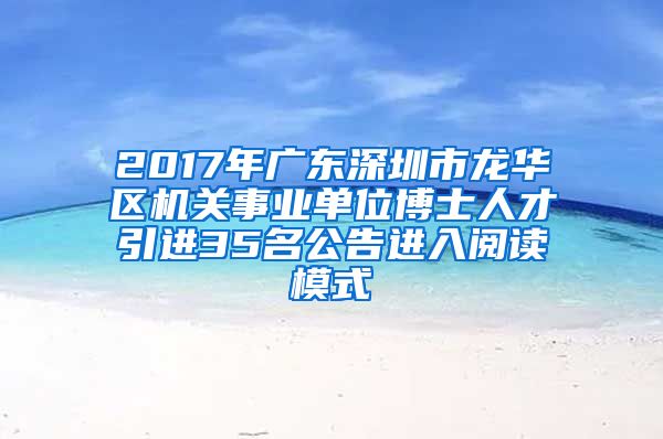 2017年广东深圳市龙华区机关事业单位博士人才引进35名公告进入阅读模式