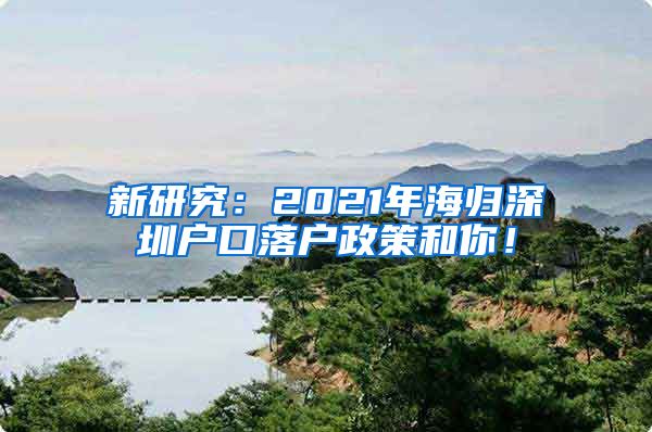 新研究：2021年海归深圳户口落户政策和你！