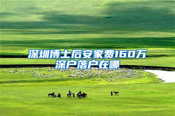 深圳博士后安家费160万深户落户在哪