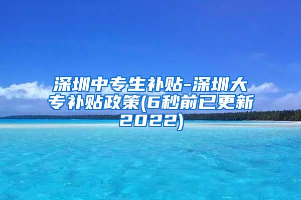 深圳中专生补贴-深圳大专补贴政策(6秒前已更新2022)