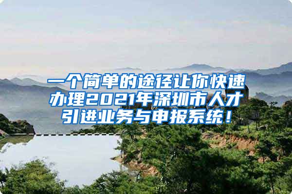 一个简单的途径让你快速办理2021年深圳市人才引进业务与申报系统！