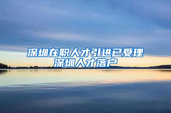 深圳在职人才引进已受理深圳人才落户