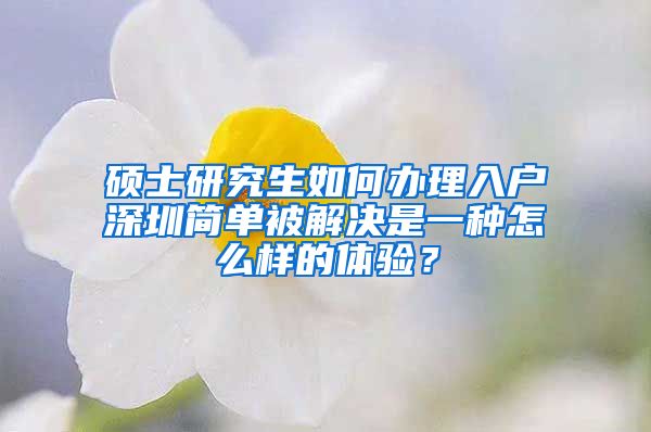 硕士研究生如何办理入户深圳简单被解决是一种怎么样的体验？
