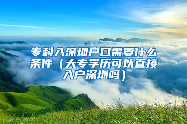 专科入深圳户口需要什么条件（大专学历可以直接入户深圳吗）
