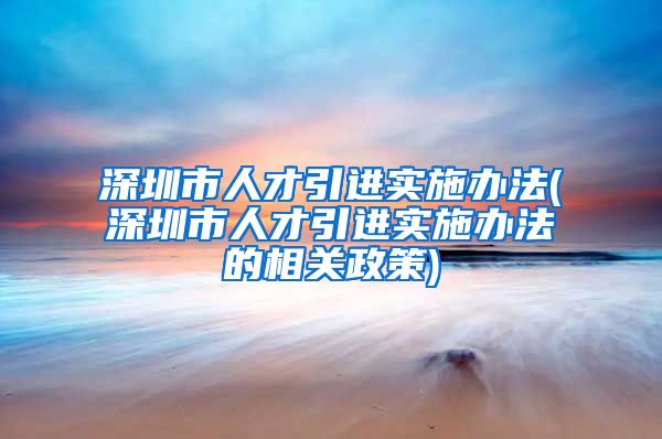 深圳市人才引进实施办法(深圳市人才引进实施办法的相关政策)