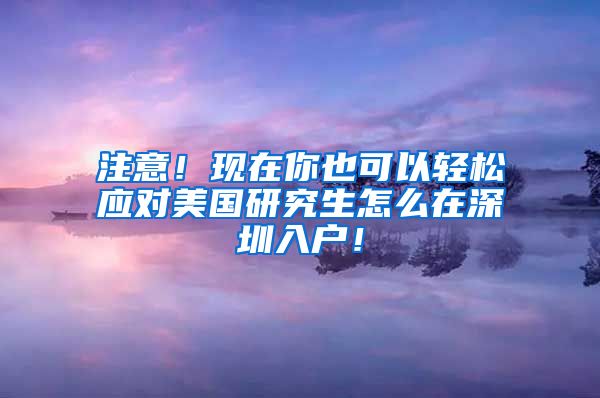 注意！现在你也可以轻松应对美国研究生怎么在深圳入户！