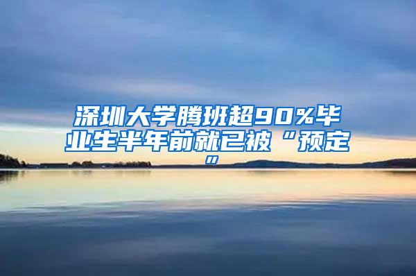 深圳大学腾班超90%毕业生半年前就已被“预定”