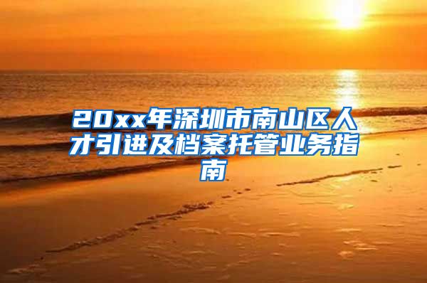 20xx年深圳市南山区人才引进及档案托管业务指南