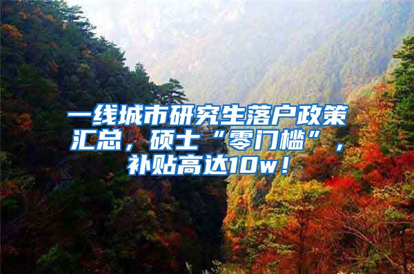 一线城市研究生落户政策汇总，硕士“零门槛”，补贴高达10w！