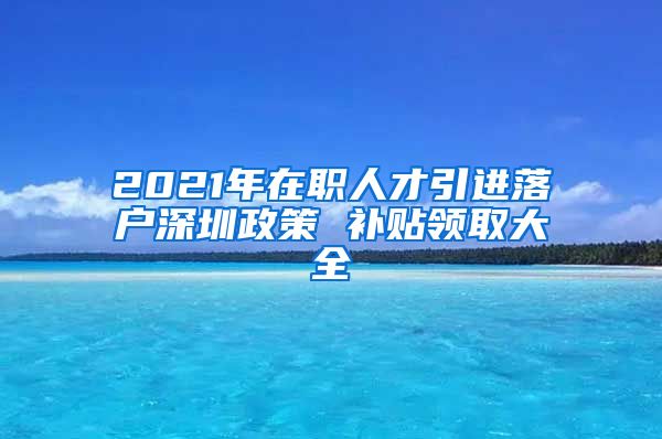 2021年在职人才引进落户深圳政策 补贴领取大全