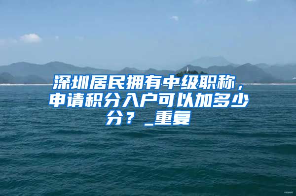 深圳居民拥有中级职称，申请积分入户可以加多少分？_重复
