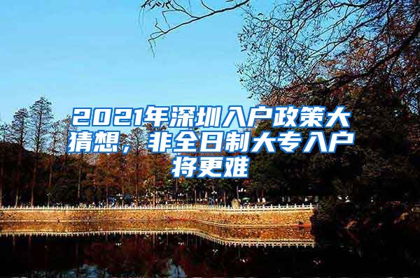 2021年深圳入户政策大猜想，非全日制大专入户将更难