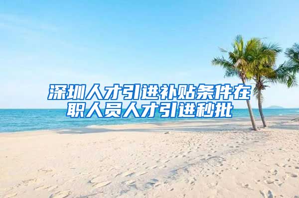 深圳人才引进补贴条件在职人员人才引进秒批