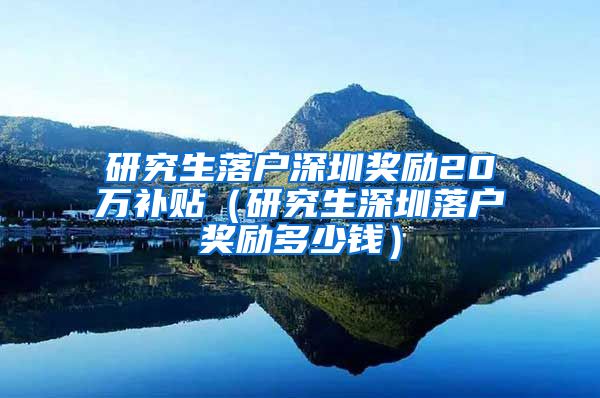 研究生落户深圳奖励20万补贴（研究生深圳落户奖励多少钱）