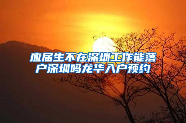 应届生不在深圳工作能落户深圳吗龙华入户预约