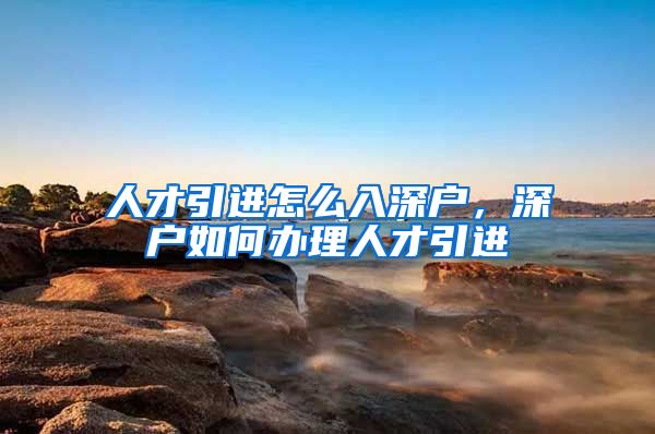 人才引进怎么入深户，深户如何办理人才引进